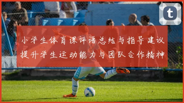 小学生体育课评语总结与指导建议提升学生运动能力与团队合作精神