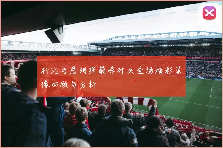 科比与詹姆斯巅峰对决全场精彩录像回顾与分析
