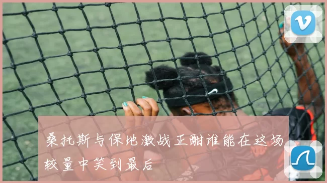 桑托斯与保地激战正酣谁能在这场较量中笑到最后