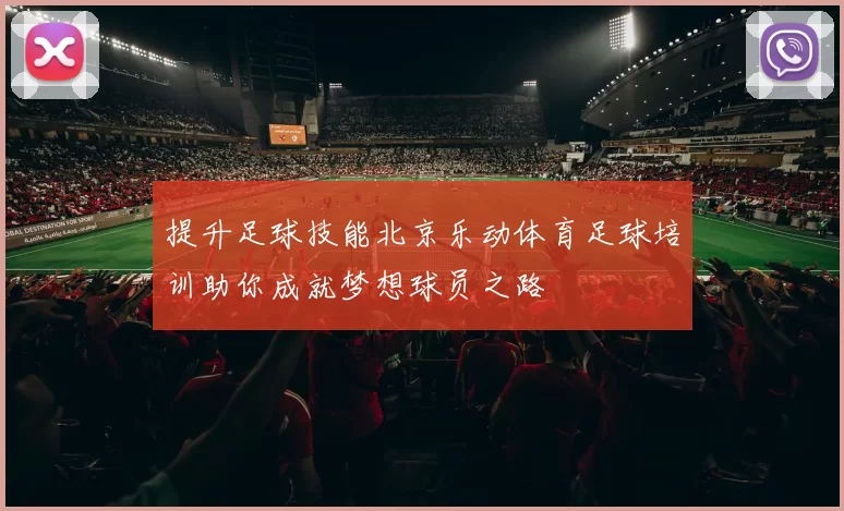 提升足球技能北京乐动体育足球培训助你成就梦想球员之路
