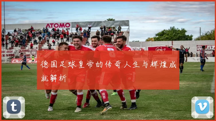 德国足球皇帝的传奇人生与辉煌成就解析