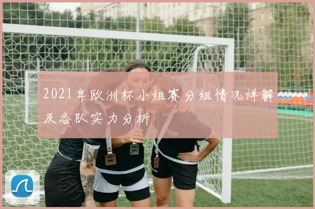 2021年欧洲杯小组赛分组情况详解及各队实力分析