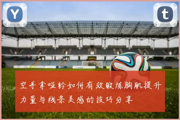 空手拿哑铃如何有效锻炼胸肌提升力量与线条美感的技巧分享