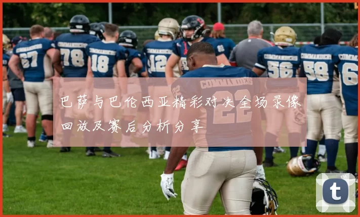 巴萨与巴伦西亚精彩对决全场录像回放及赛后分析分享